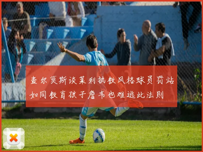 查尔莫斯谈莱利执教风格球员罚站如同教育孩子詹韦也难逃此法则