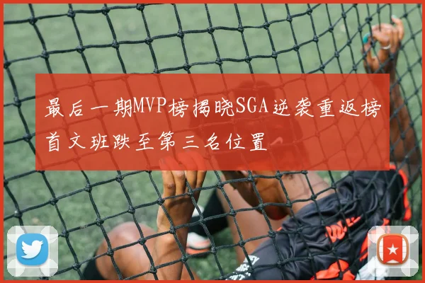 最后一期MVP榜揭晓SGA逆袭重返榜首文班跌至第三名位置