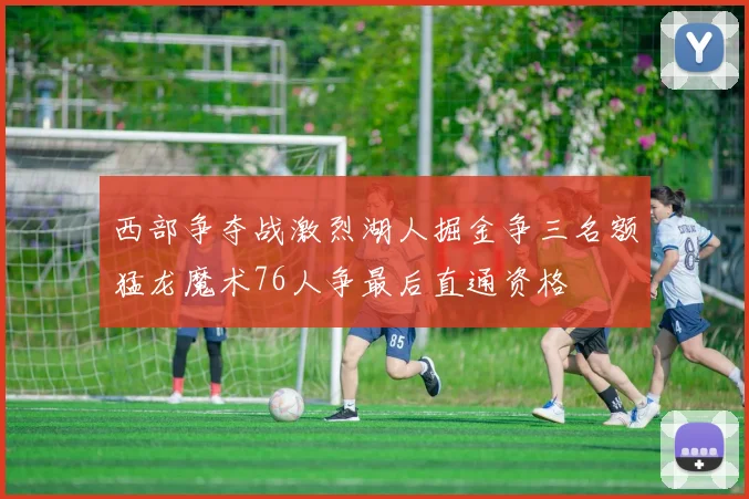 西部争夺战激烈湖人掘金争三名额猛龙魔术76人争最后直通资格