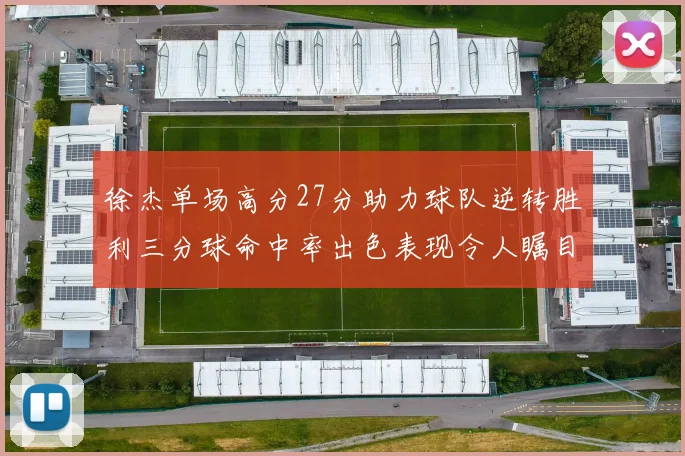 徐杰单场高分27分助力球队逆转胜利三分球命中率出色表现令人瞩目