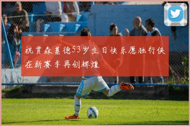 祝贾森基德53岁生日快乐愿独行侠在新赛季再创辉煌