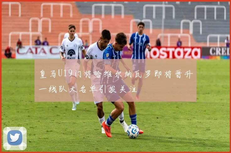 皇马U19门将哈维尔纳瓦罗即将晋升一线队大名单引发关注