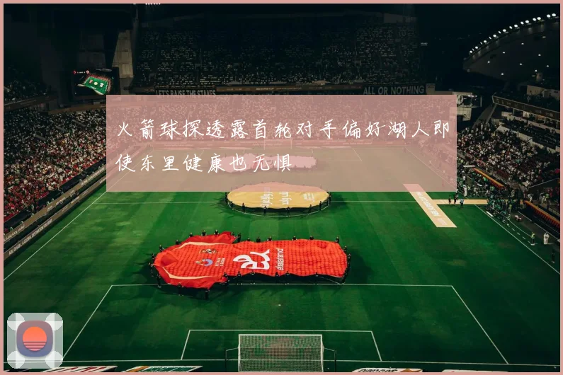 火箭球探透露首轮对手偏好湖人即使东里健康也无惧