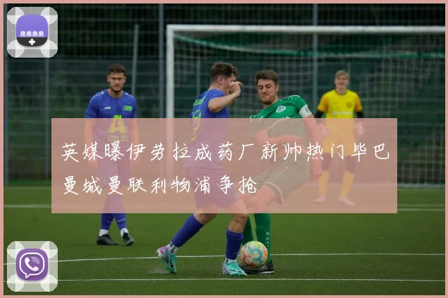 英媒曝伊劳拉成药厂新帅热门毕巴曼城曼联利物浦争抢