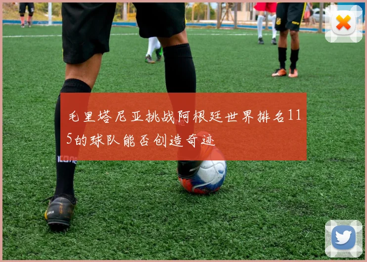 毛里塔尼亚挑战阿根廷世界排名115的球队能否创造奇迹