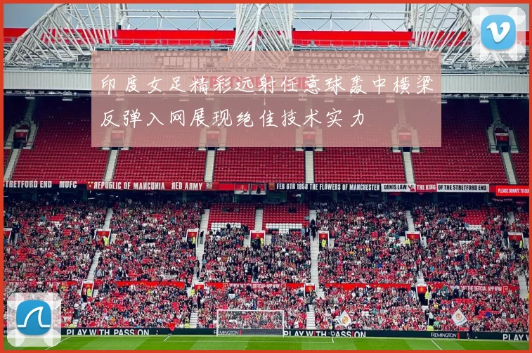 印度女足精彩远射任意球轰中横梁反弹入网展现绝佳技术实力