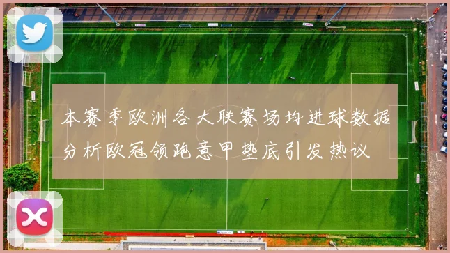 本赛季欧洲各大联赛场均进球数据分析欧冠领跑意甲垫底引发热议