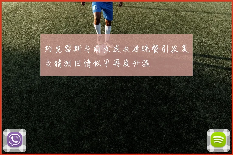 约克雷斯与前女友共进晚餐引发复合猜测旧情似乎再度升温