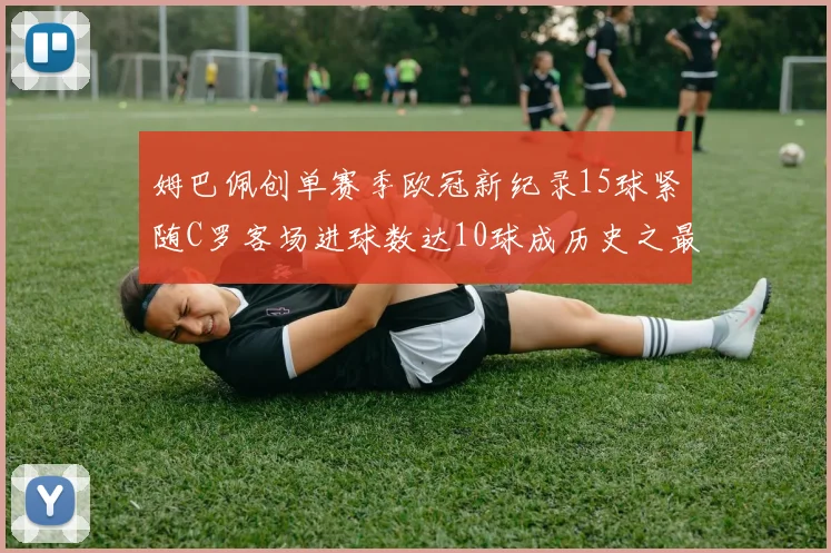 姆巴佩创单赛季欧冠新纪录15球紧随C罗客场进球数达10球成历史之最
