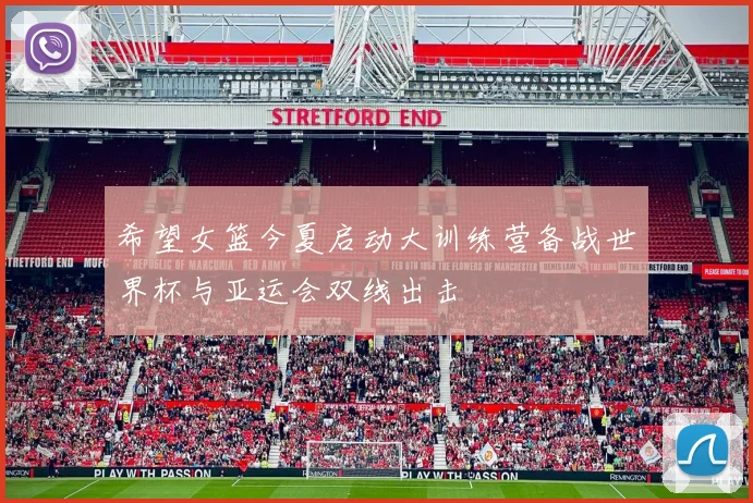 希望女篮今夏启动大训练营备战世界杯与亚运会双线出击
