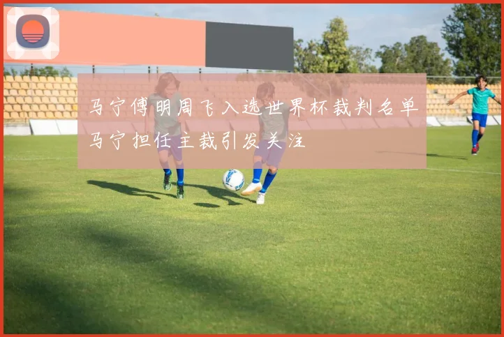 马宁傅明周飞入选世界杯裁判名单马宁担任主裁引发关注