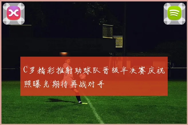 C罗精彩推射助球队晋级半决赛庆祝照曝光期待再战对手