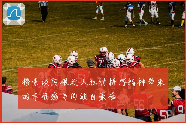 穆索谈阿根廷人独特拼搏精神带来的幸福感与民族自豪感