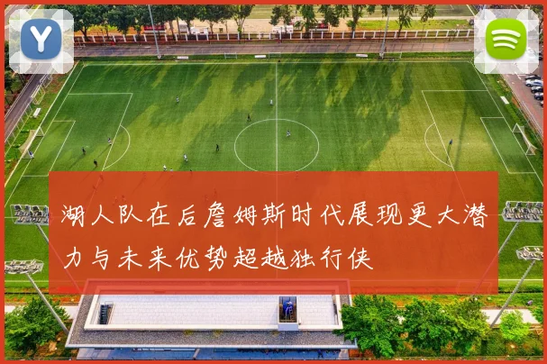 湖人队在后詹姆斯时代展现更大潜力与未来优势超越独行侠