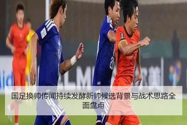 国足换帅传闻持续发酵新帅候选背景与战术思路全面盘点