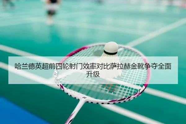 哈兰德英超前四轮射门效率对比萨拉赫金靴争夺全面升级