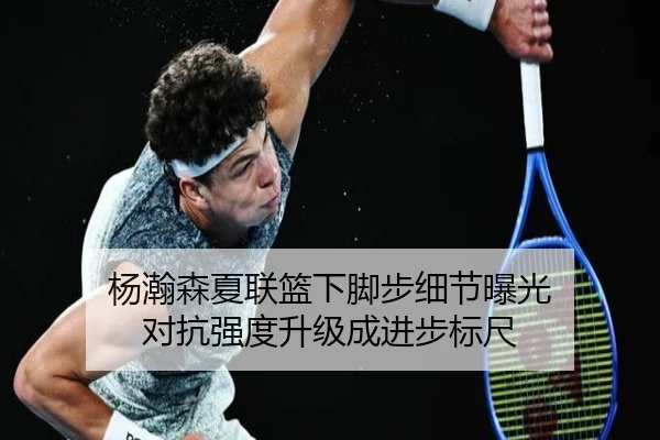 杨瀚森夏联篮下脚步细节曝光 对抗强度升级成进步标尺